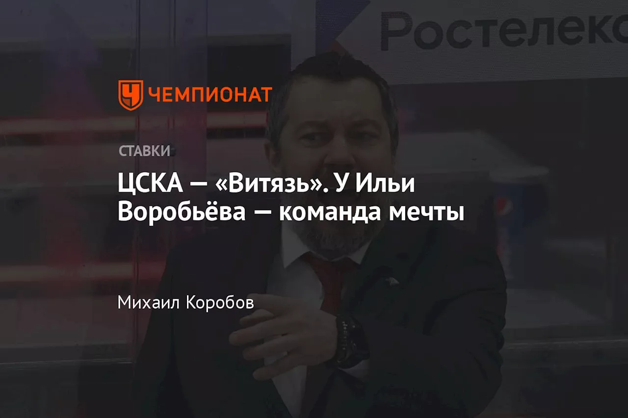 ЦСКА — «Витязь». У Ильи Воробьёва — команда мечты