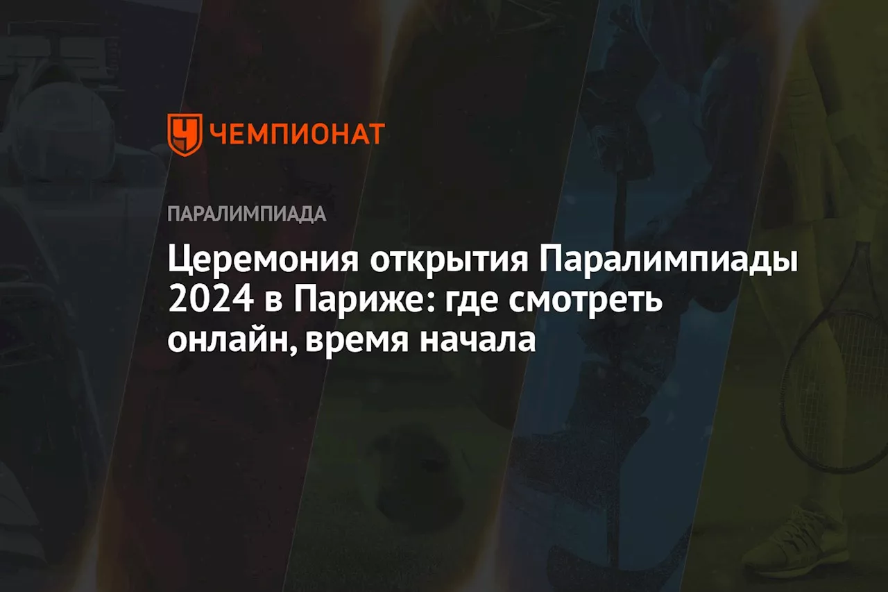 Церемония открытия Паралимпиады-2024 в Париже: где смотреть онлайн, время начала