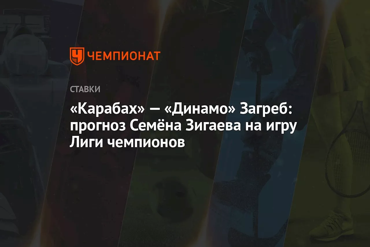 «Карабах» — «Динамо» Загреб: прогноз Семёна Зигаева на игру Лиги чемпионов