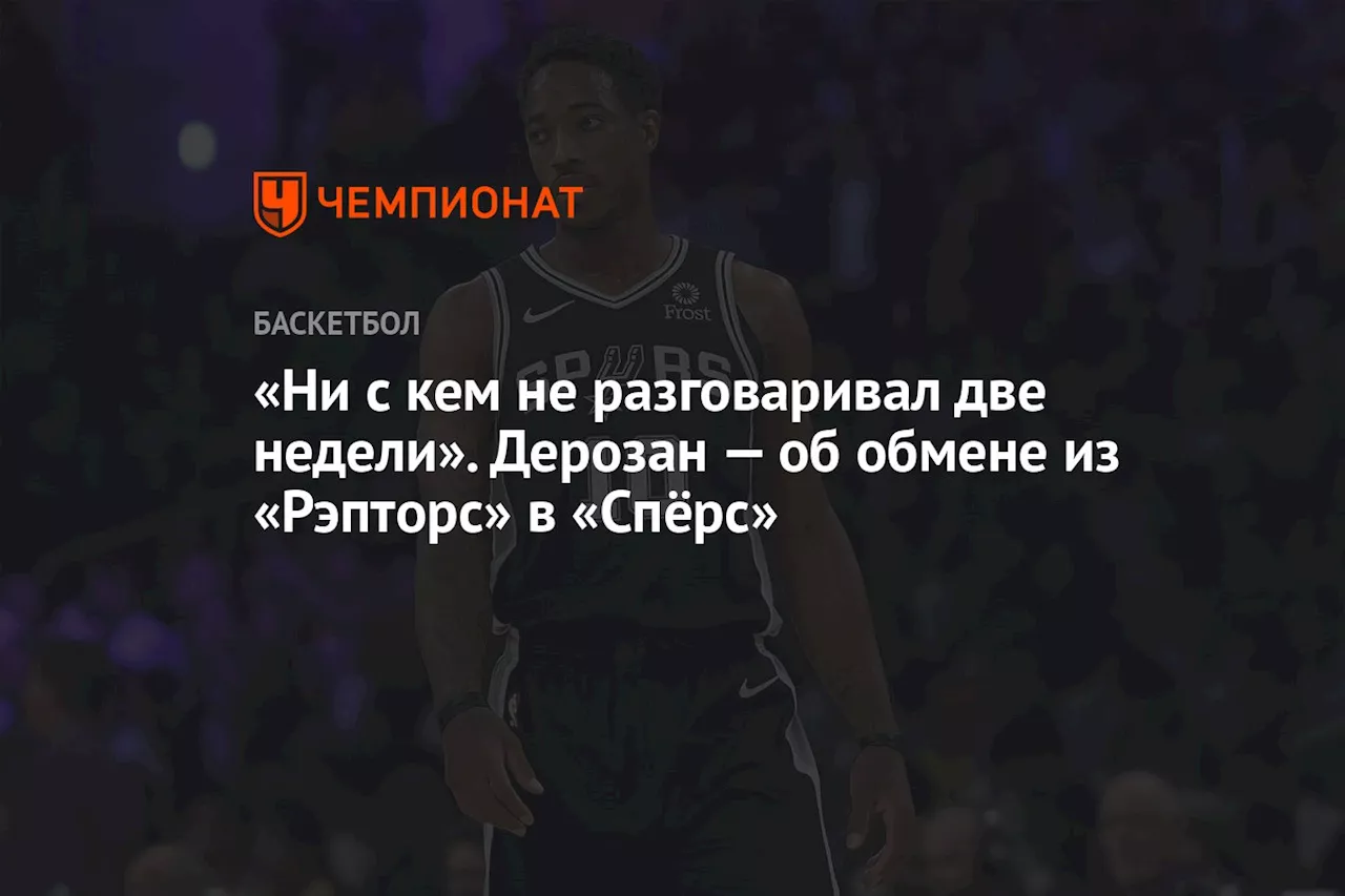 «Ни с кем не разговаривал две недели». Дерозан — об обмене из «Рэпторс» в «Спёрс»