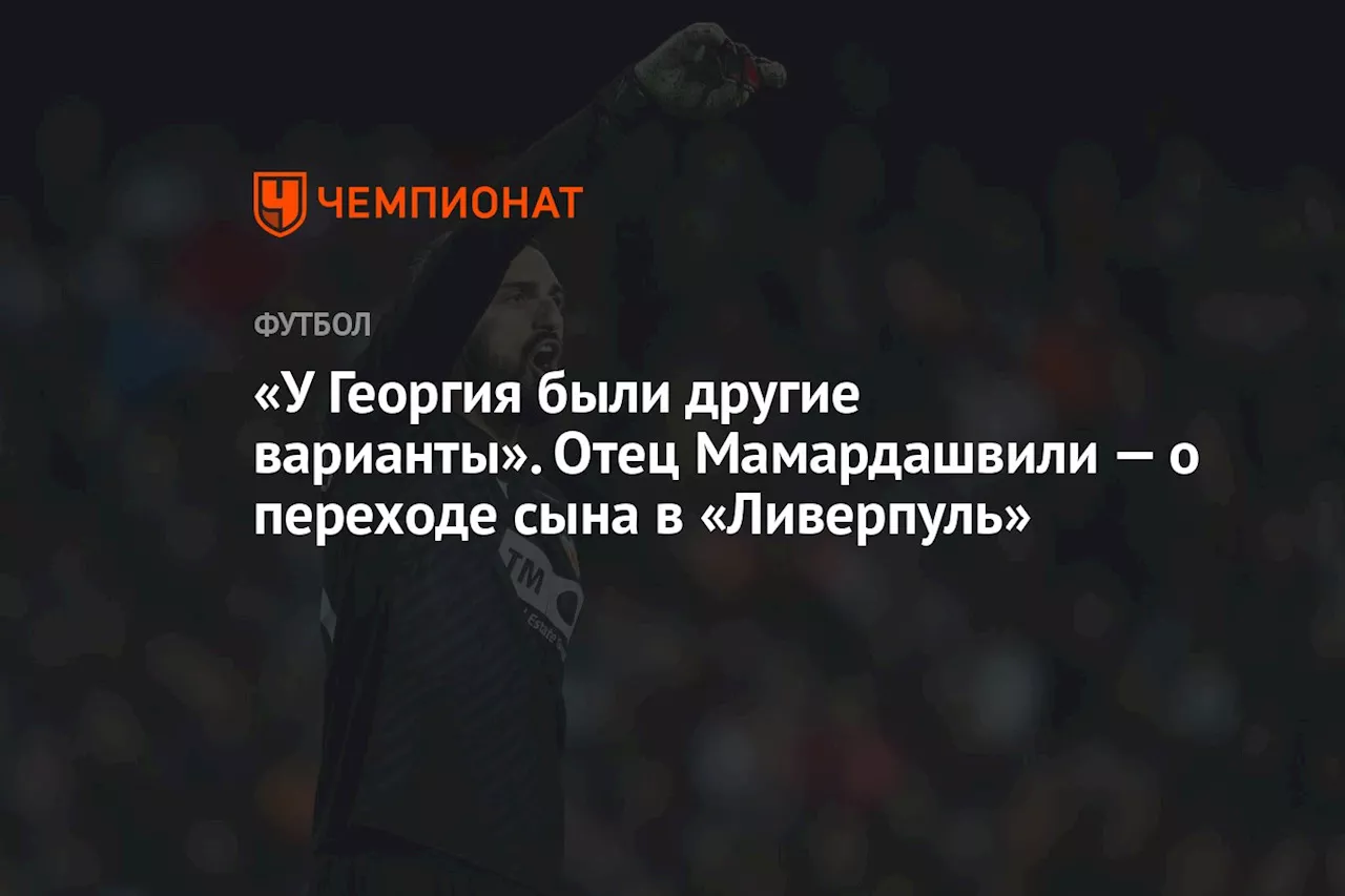 «У Георгия были другие варианты». Отец Мамардашвили — о переходе сына в «Ливерпуль»