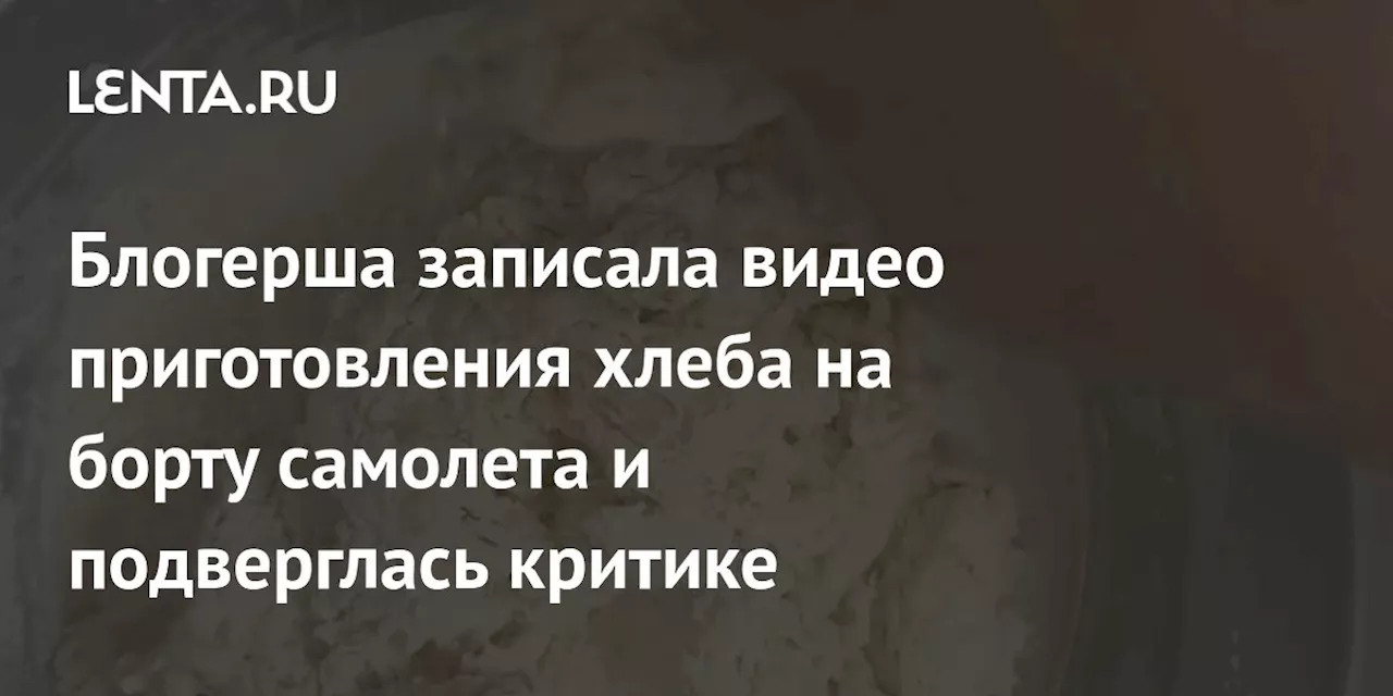 Блогерша записала видео приготовления хлеба на борту самолета и подверглась критике