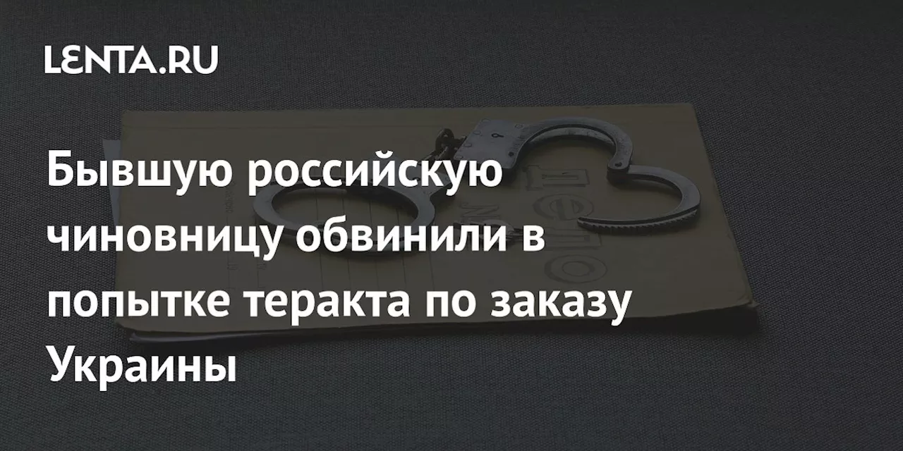 Бывшую российскую чиновницу обвинили в попытке теракта по заказу Украины