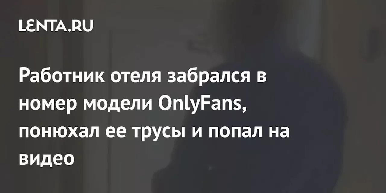 Работник отеля забрался в номер модели OnlyFans, понюхал ее трусы и попал на видео