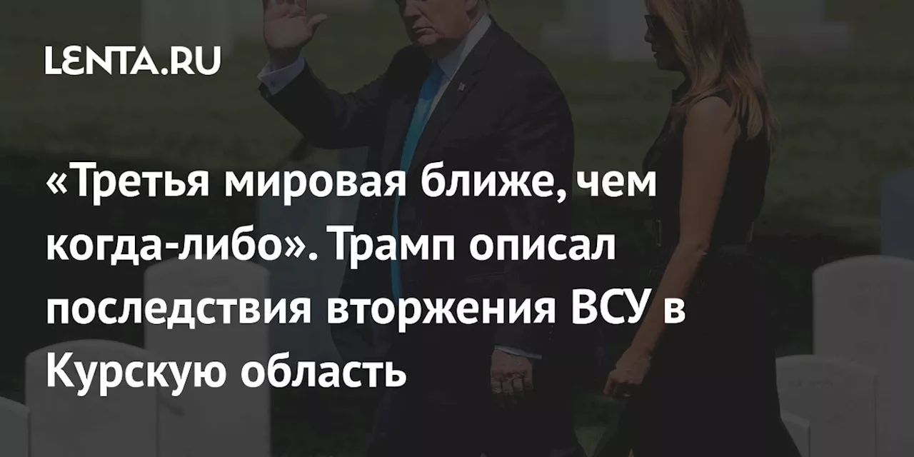 «Третья мировая ближе, чем когда-либо». Трамп описал последствия вторжения ВСУ в Курскую область