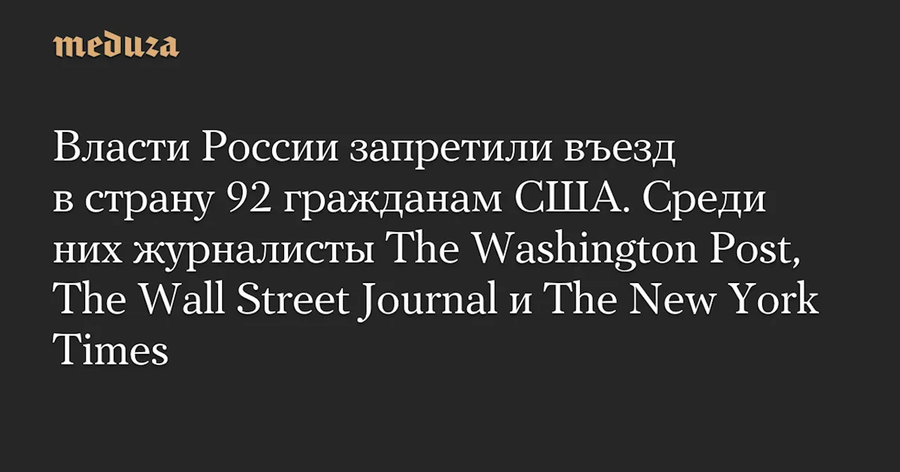 Власти России запретили въезд в страну 92 гражданам США. Среди них журналисты The Washington Post, The Wall Street Journal и The New York Times — Meduza