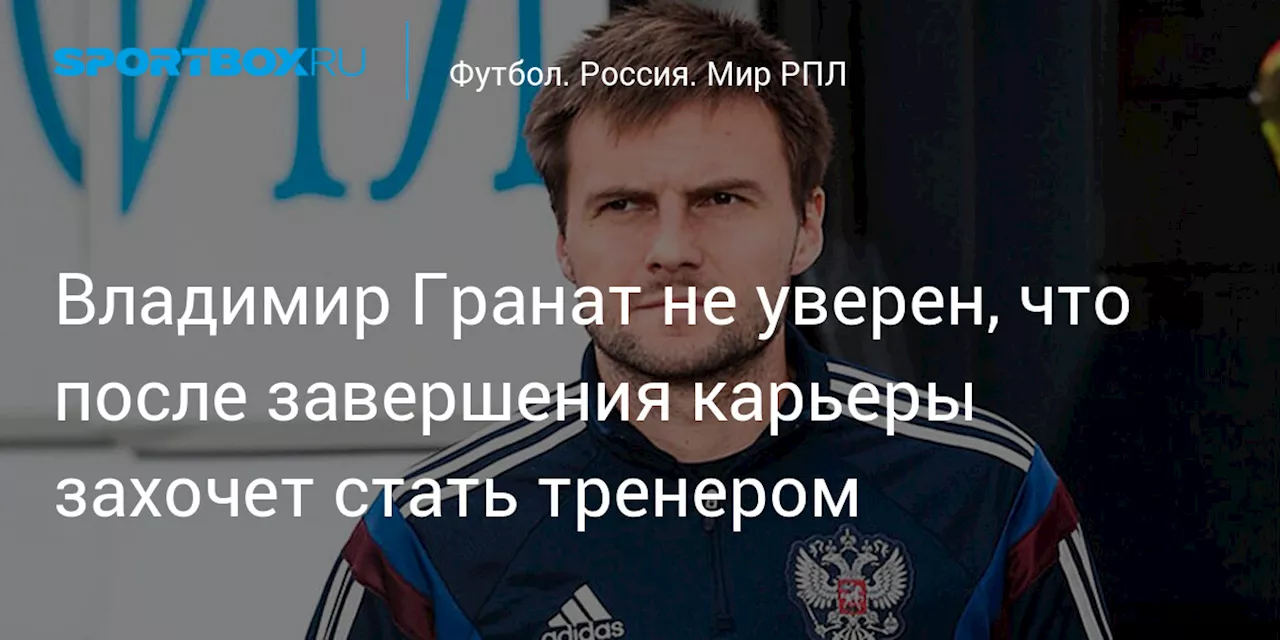 Владимир Гранат не уверен, что после завершения карьеры захочет стать тренером