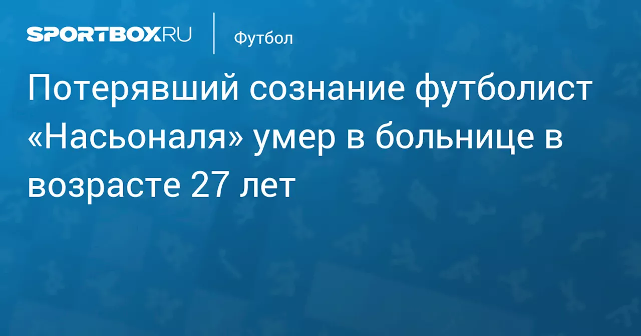 Потерявший сознание футболист «Насьоналя» умер в больнице в возрасте 27 лет