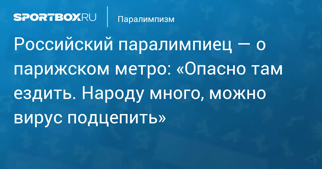 Российский паралимпиец — о парижском метро: «Опасно там ездить. Народу много, можно вирус подцепить»