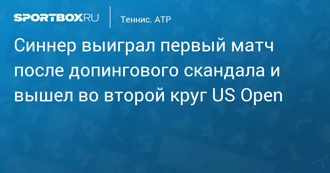 Синнер выиграл первый матч после допингового скандала и вышел во второй круг US Open