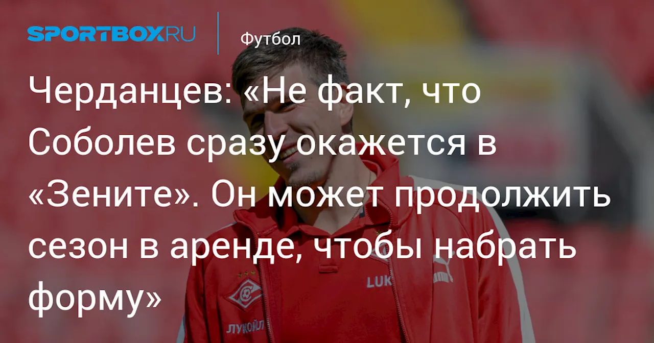 Черданцев: «Не факт, что Соболев сразу окажется в «Зените». Он может продолжить сезон в аренде, чтобы набрать форму»