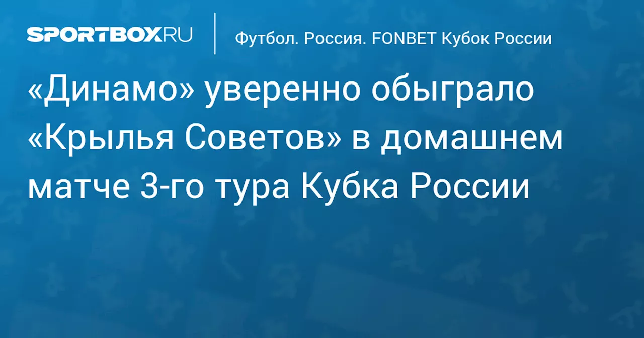 «Динамо» уверенно обыграло «Крылья Советов» в домашнем матче 3‑го тура Кубка России