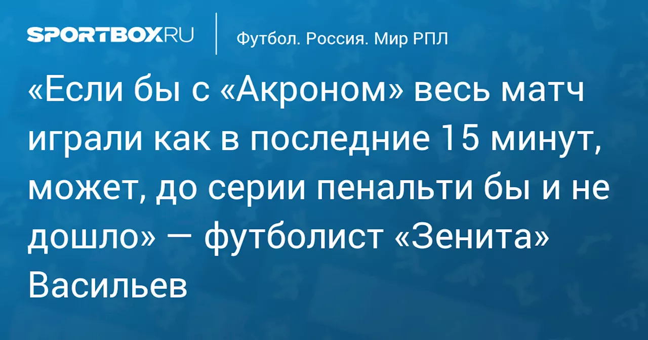 «Если бы с «Акроном» весь матч играли как в последние 15 минут, может, до серии пенальти бы и не дошло» — футболист «Зенита» Васильев