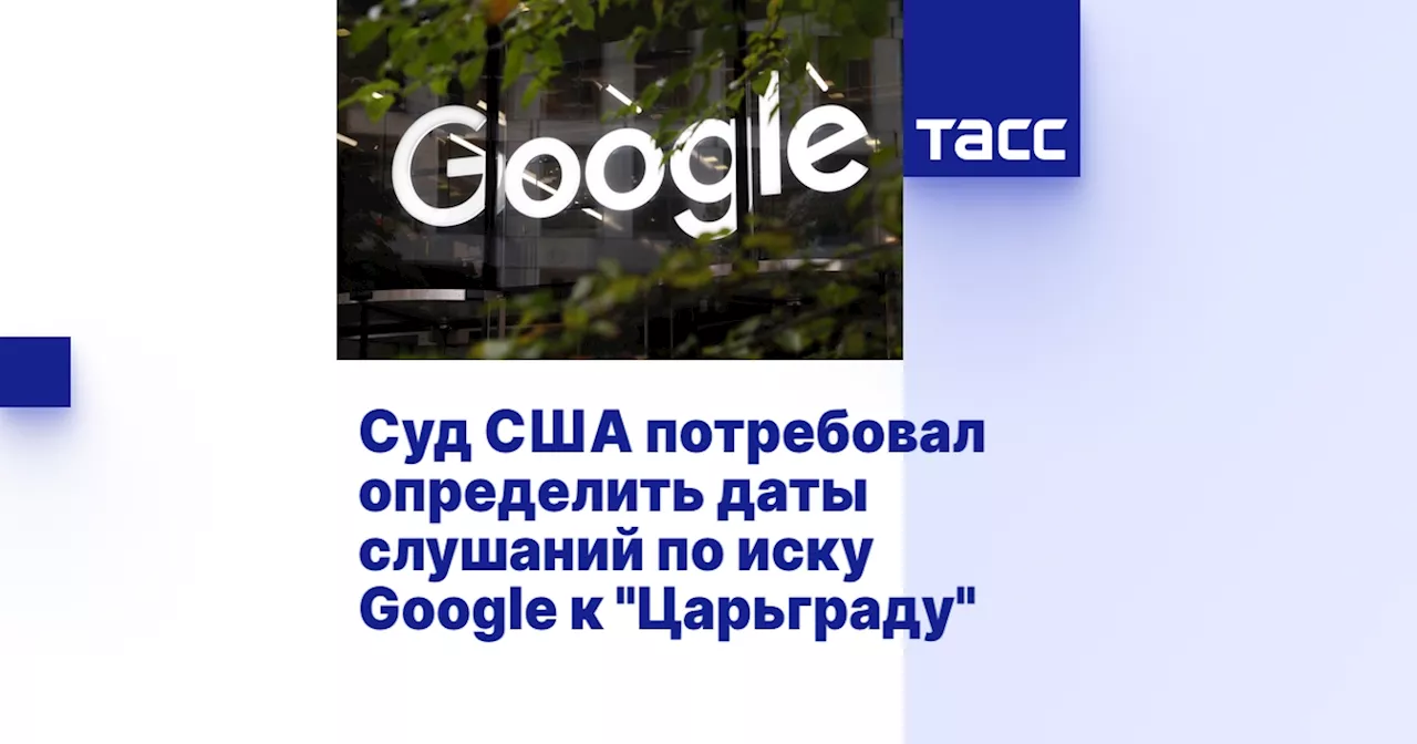 Суд США потребовал определить даты слушаний по иску Google к 'Царьграду'