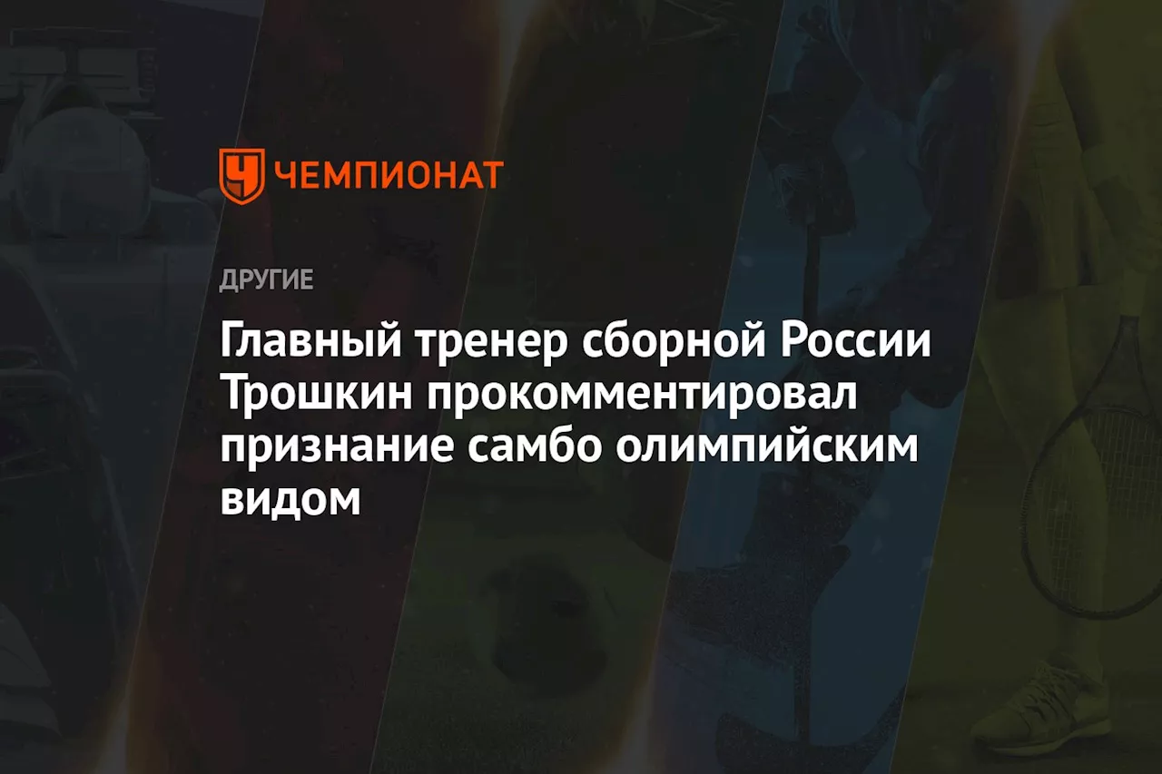 Главный тренер сборной России Трошкин прокомментировал признание самбо олимпийским видом