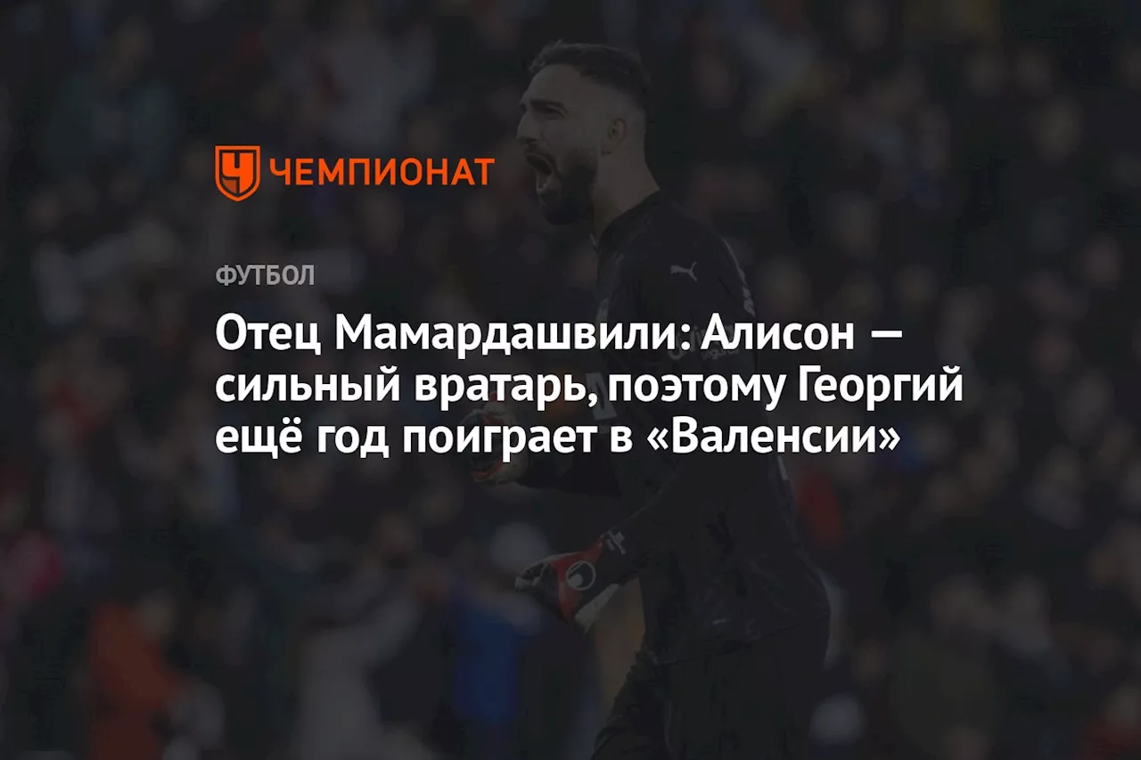 Отец Мамардашвили: Алисон — сильный вратарь, поэтому Георгий ещё год поиграет в «Валенсии»