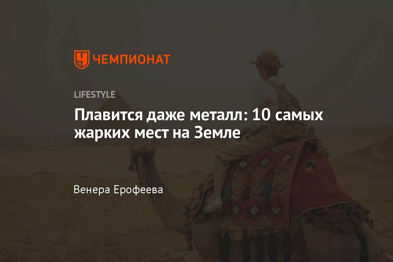 Плавится даже металл: 10 самых жарких мест на Земле