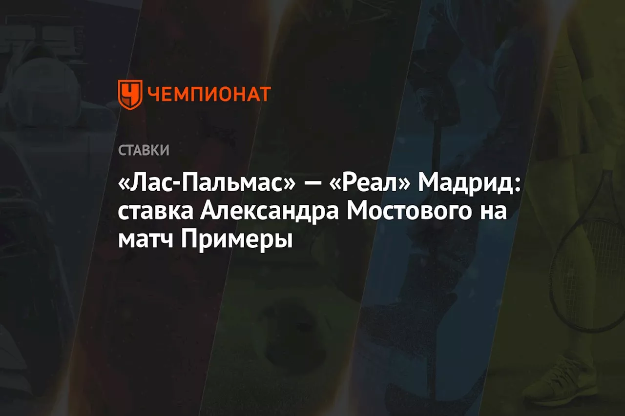 «Лас-Пальмас» — «Реал» Мадрид: ставка Александра Мостового на матч Примеры