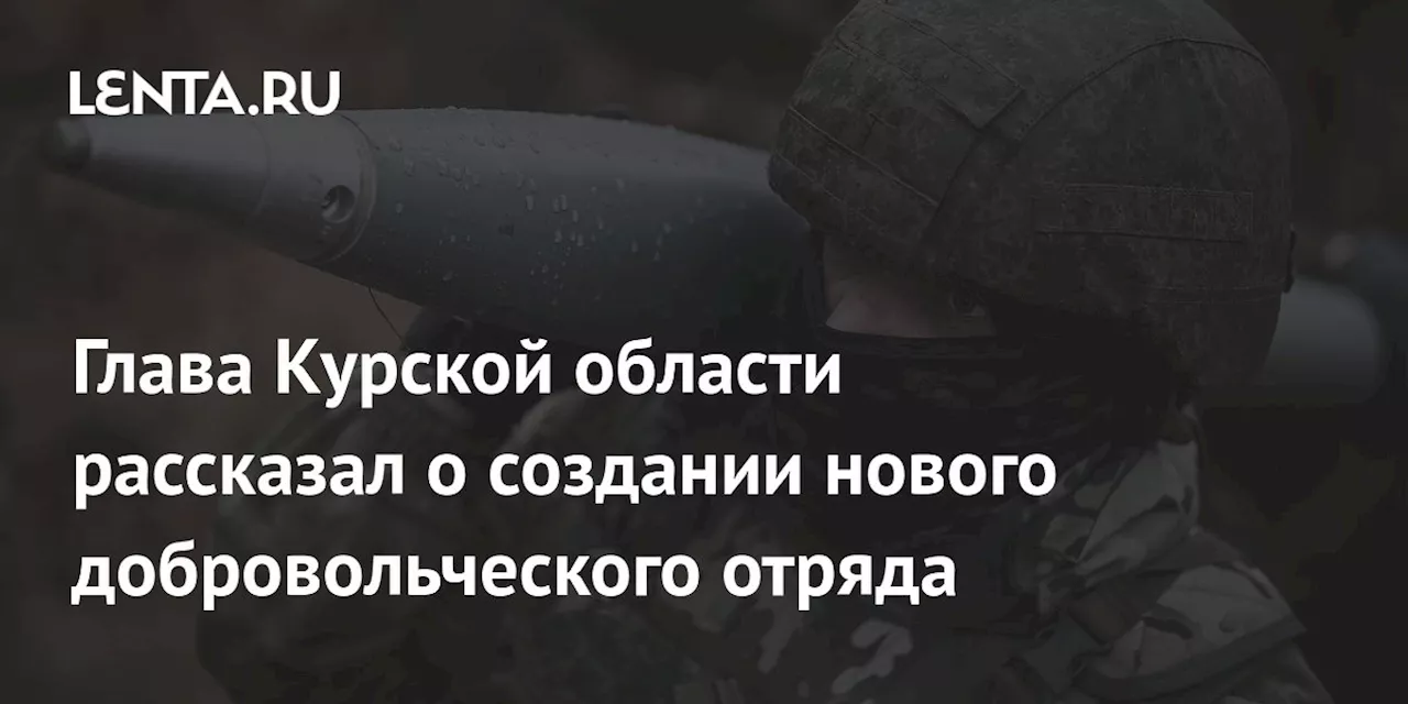 Глава Курской области рассказал о создании нового добровольческого отряда