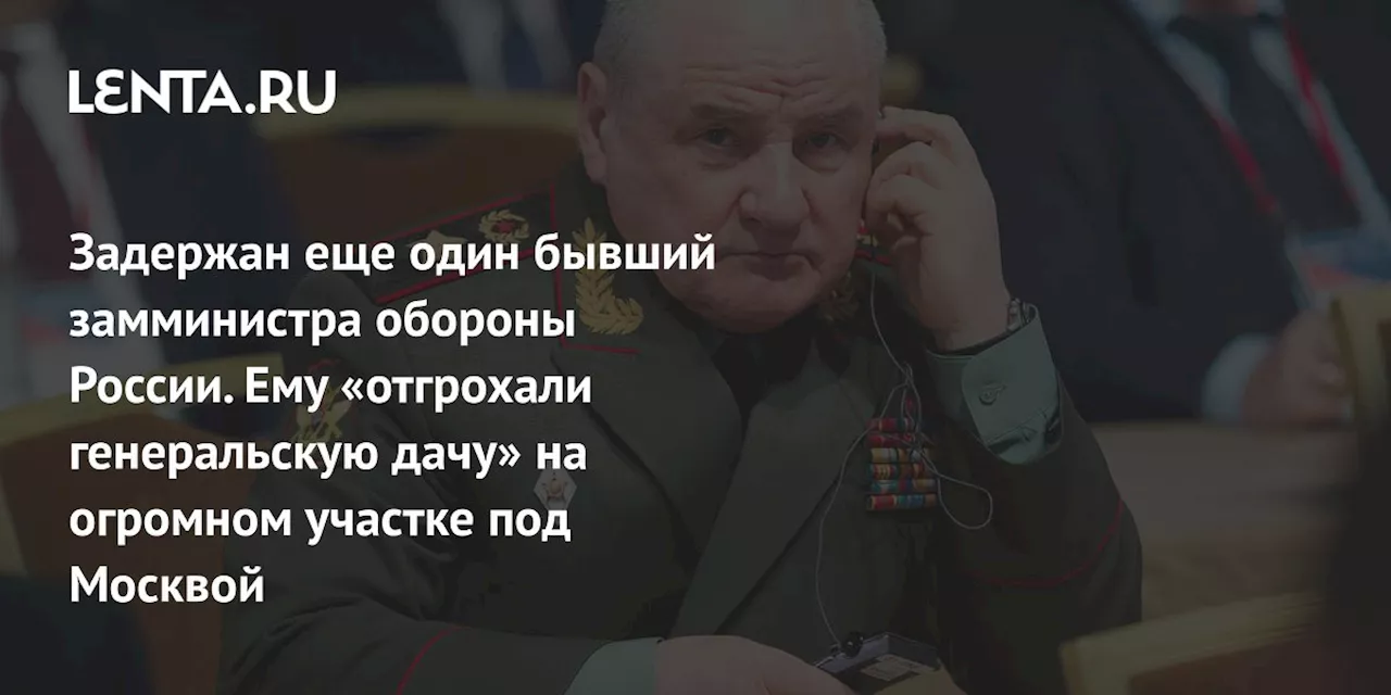 Задержан еще один бывший замминистра обороны России. Ему «отгрохали генеральскую дачу» на огромном участке под Москвой