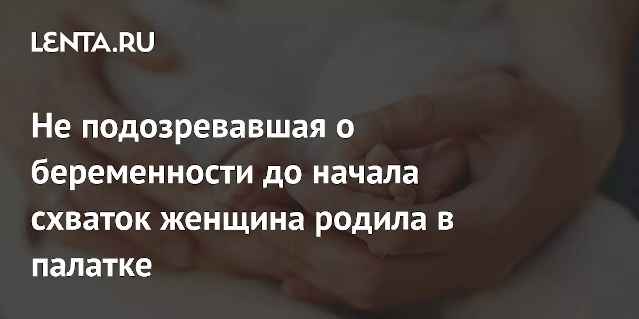 Не подозревавшая о беременности до начала схваток женщина родила в палатке