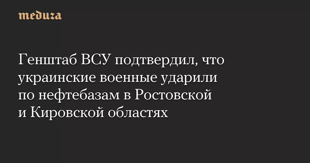 Генштаб ВСУ подтвердил, что украинские военные ударили по нефтебазам в Ростовской и Кировской областях — Meduza