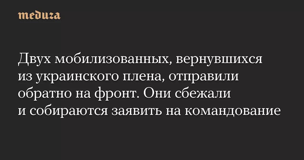 Двух мобилизованных, вернувшихся из украинского плена, отправили обратно на фронт. Они сбежали и собираются заявить на командование — Meduza