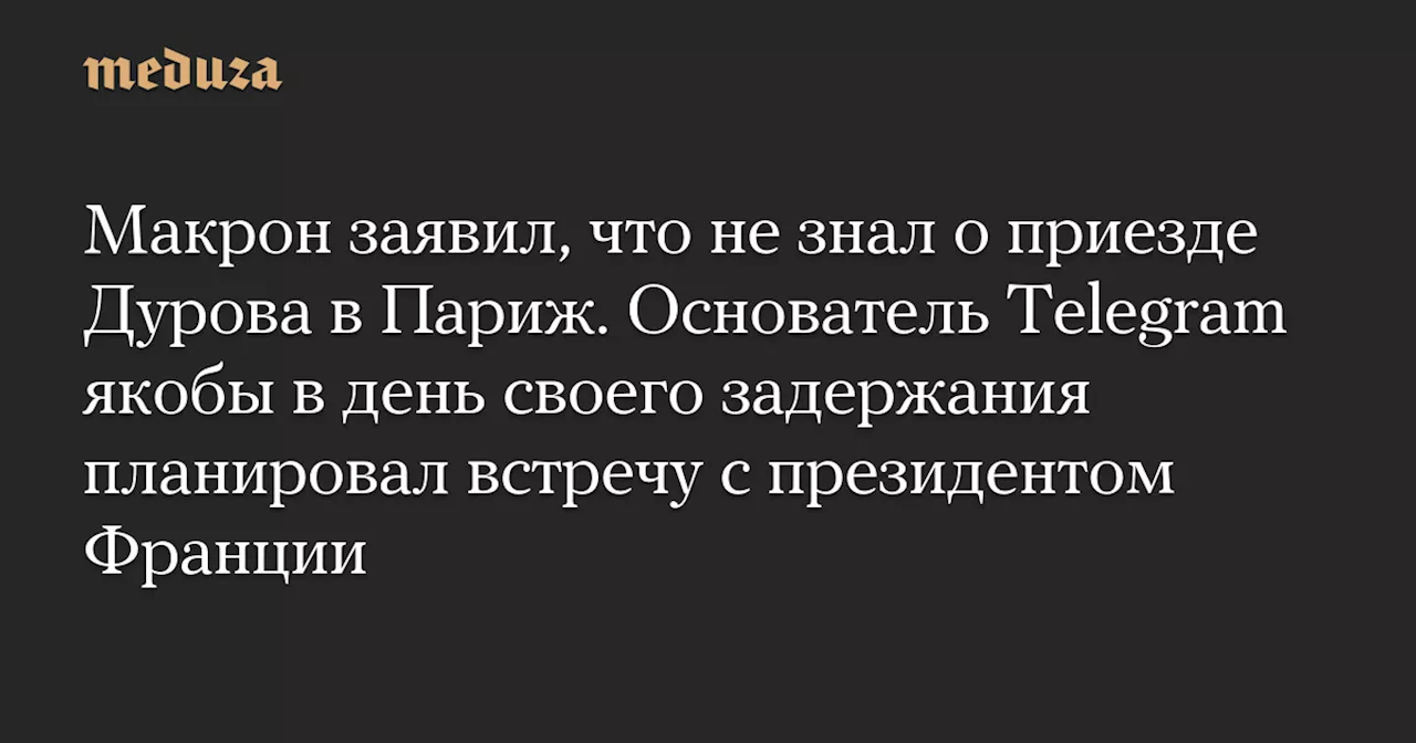 Макрон заявил, что не знал о приезде Дурова в Париж. Основатель Telegram якобы в день своего задержания планировал встречу с президентом Франции — Meduza