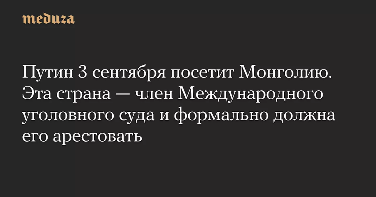 Путин 3 сентября посетит Монголию. Эта страна — член Международного уголовного суда и формально должна его арестовать — Meduza