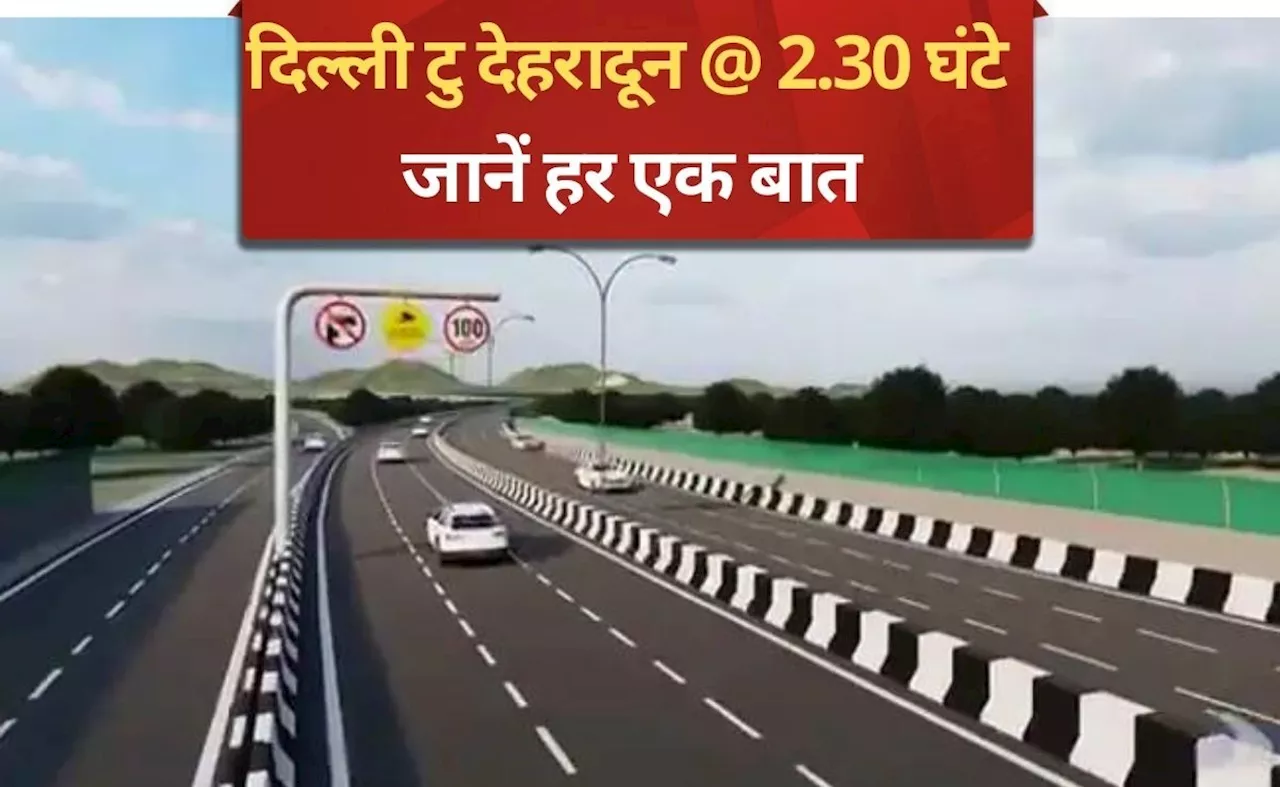 दिल्ली टु देहरादून @ 2.30 घंटे, दिसंबर में गुड न्यूज, टोल-रूट हर बात जानिए