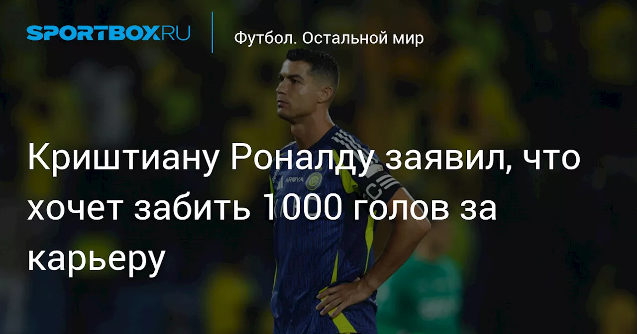 Криштиану Роналду заявил, что хочет забить 1000 голов за карьеру