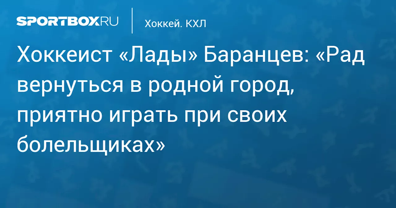 Хоккеист «Лады» Баранцев: «Рад вернуться в родной город, приятно играть при своих болельщиках»