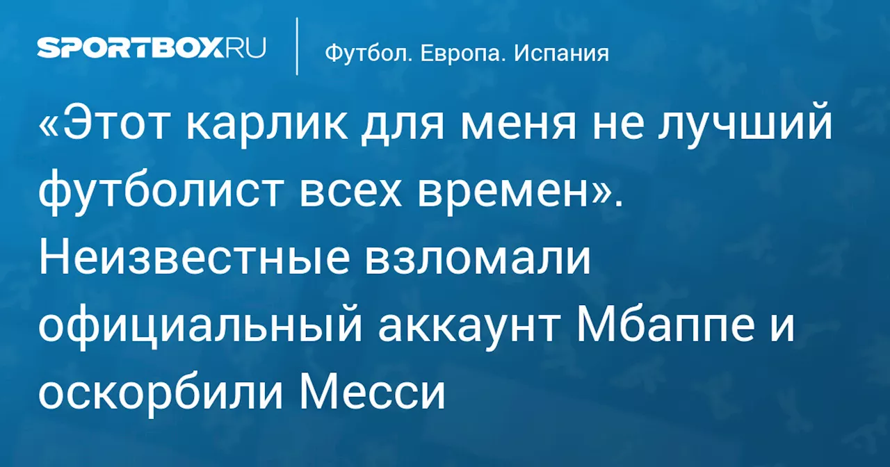 «Этот карлик для меня не лучший футболист всех времен». Неизвестные взломали официальный аккаунт Мбаппе и оскорбили Месси