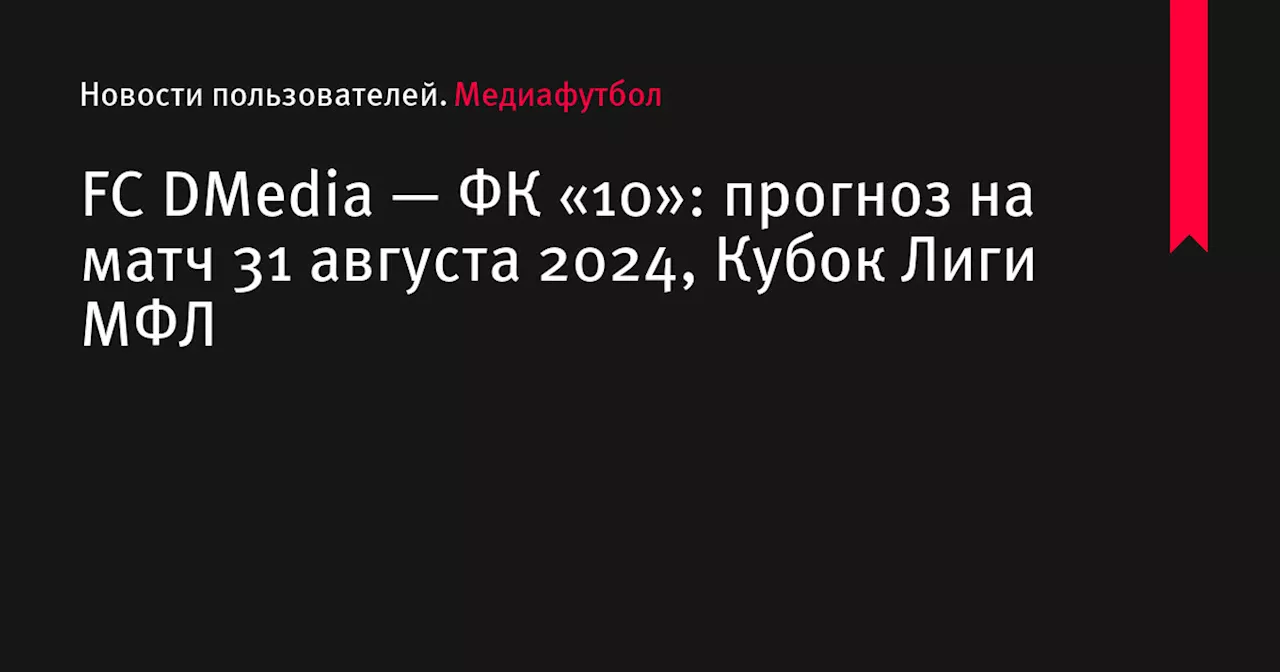 FC DMedia — ФК «10»: прогноз на матч 31 августа 2024, Кубок Лиги МФЛ