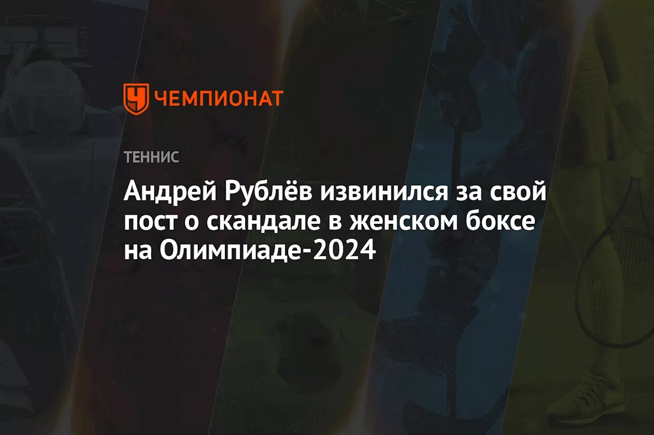 Андрей Рублёв извинился за свой пост о скандале в женском боксе на Олимпиаде-2024