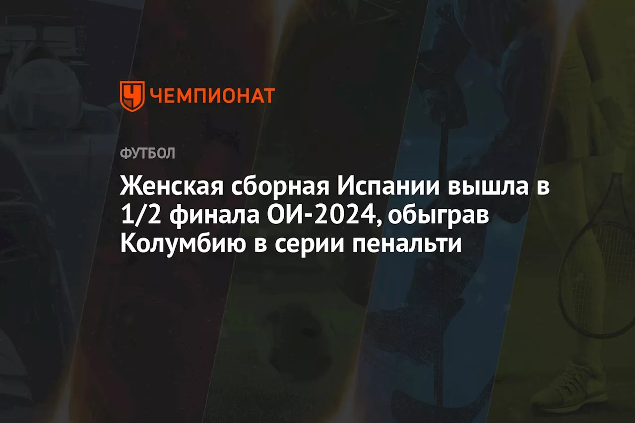 Женская сборная Испании вышла в 1/2 финала ОИ-2024, обыграв Колумбию в серии пенальти