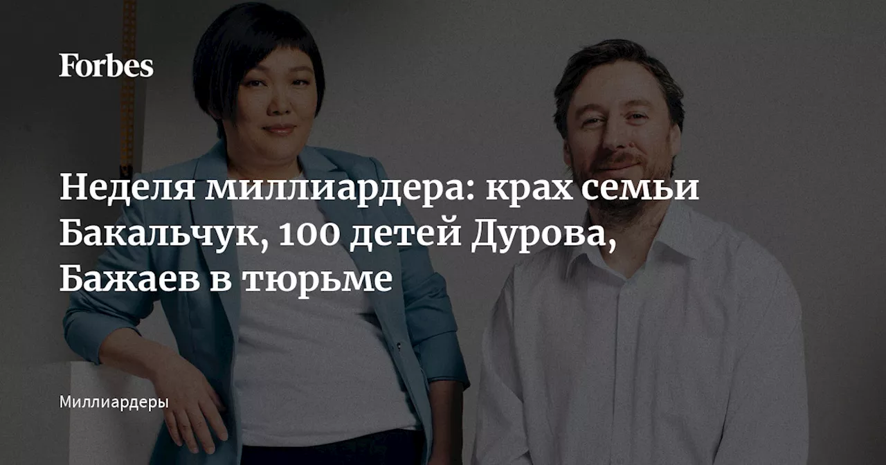 Неделя миллиардера: крах семьи Бакальчук, 100 детей Дурова, Бажаев в тюрьме