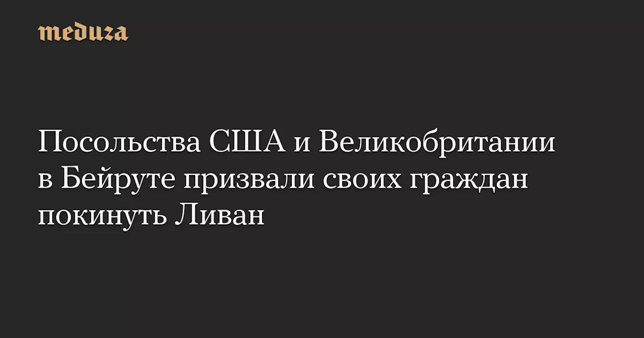 Посольства США и Великобритании в Бейруте призвали своих граждан покинуть Ливан — Meduza