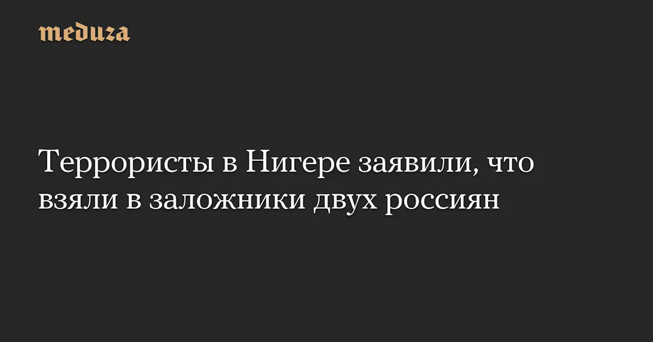 Террористы в Нигере заявили, что взяли в заложники двух россиян — Meduza