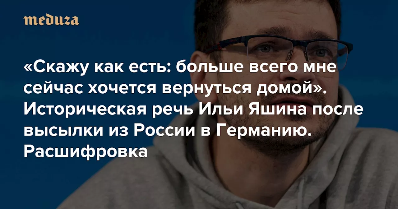 «Скажу как есть: больше всего мне сейчас хочется вернуться домой» Историческая речь Ильи Яшина после высылки из России в Германию. Расшифровка — Meduza