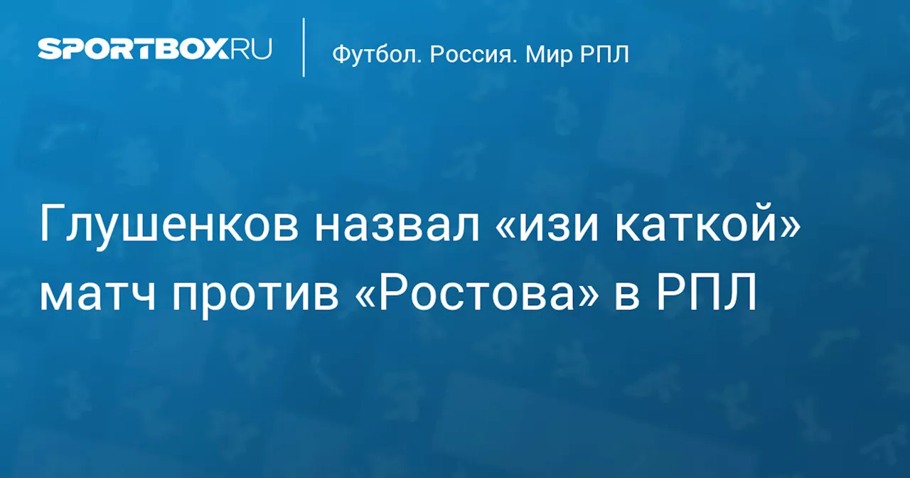 Глушенков назвал «изи каткой» матч против «Ростова» в РПЛ