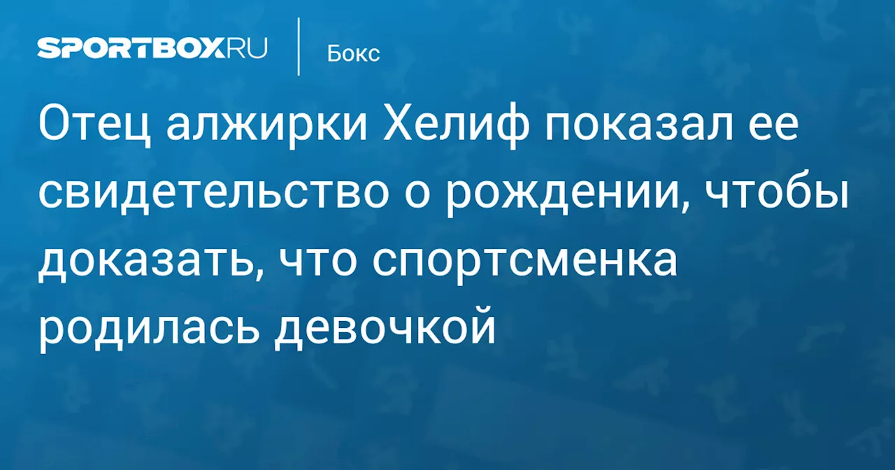 Отец алжирки Хелиф показал ее свидетельство о рождении, чтобы доказать, что спортсменка родилась девочкой