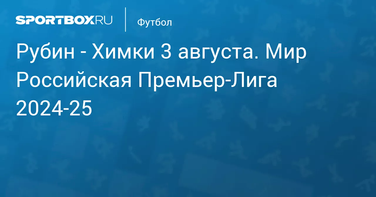 Химки 3 августа. Мир Российская Премьер-Лига 2024-25. Протокол матча