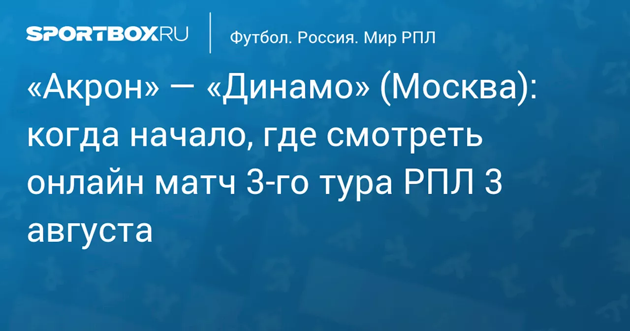 «Акрон» — «Динамо» (Москва): когда начало, где смотреть онлайн матч 3‑го тура РПЛ 3 августа