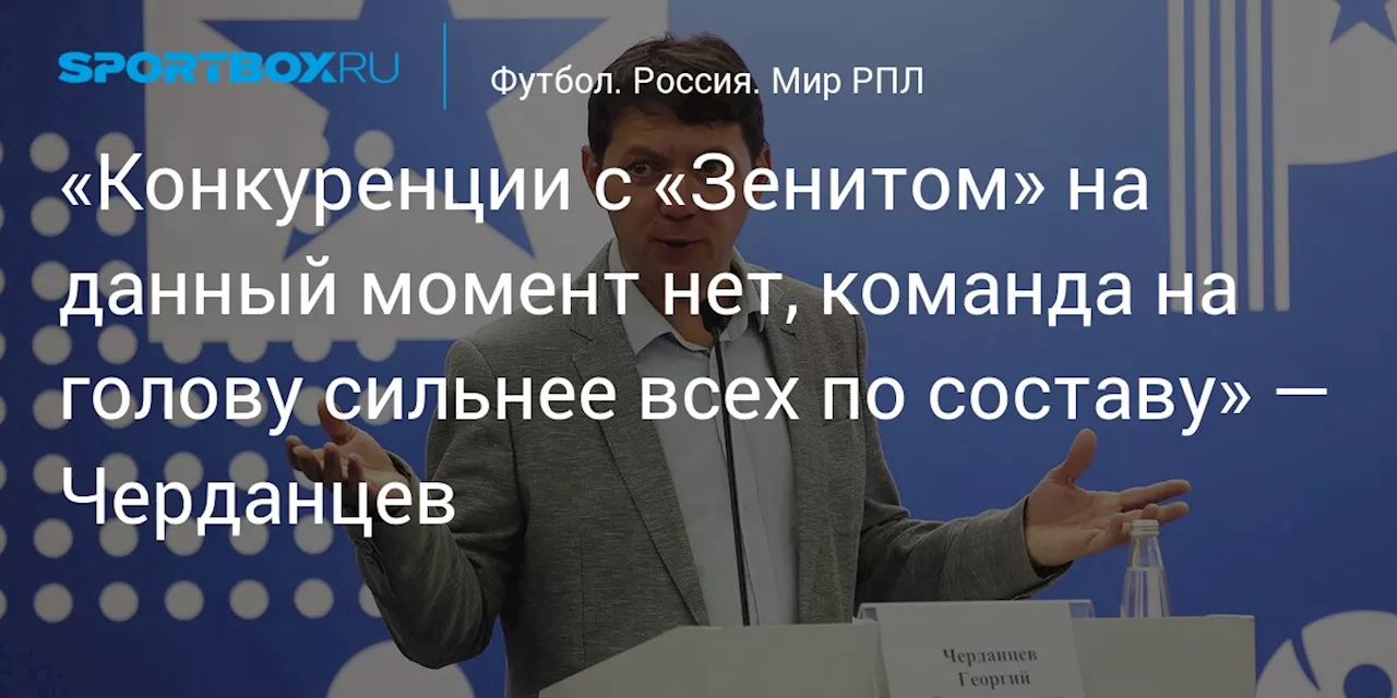 «Конкуренции с «Зенитом» на данный момент нет, команда на голову сильнее всех по составу» — Черданцев