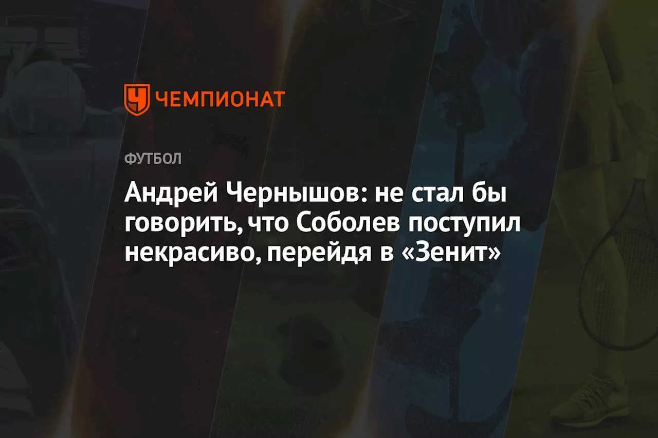 Андрей Чернышов: не стал бы говорить, что Соболев поступил некрасиво, перейдя в «Зенит»