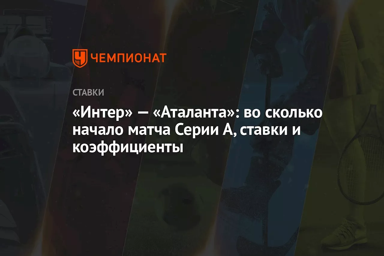 «Интер» — «Аталанта»: во сколько начало матча Серии А, ставки и коэффициенты