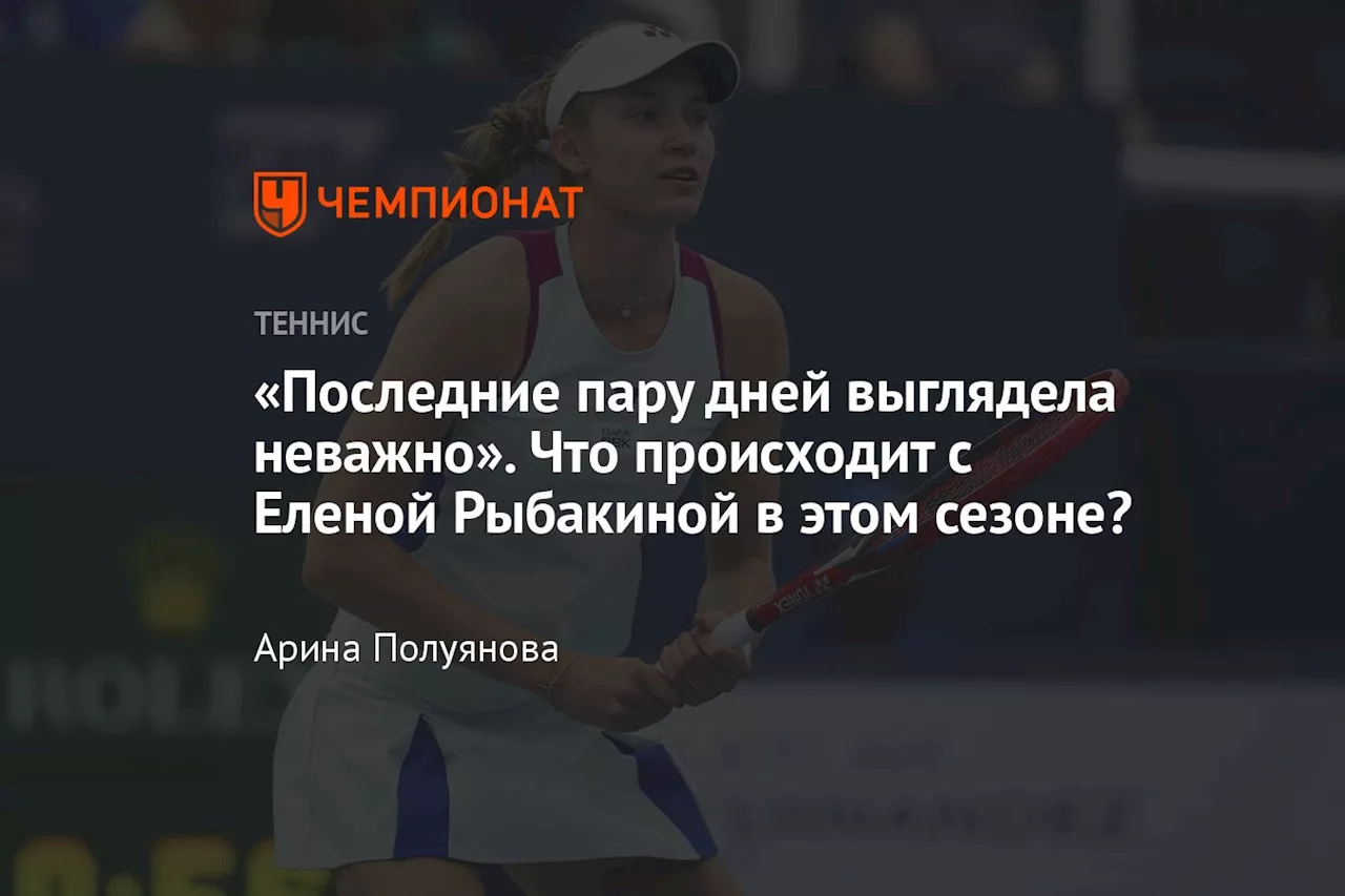 «Последнюю пару дней выглядела неважно». Что происходит с Еленой Рыбакиной в этом сезоне?