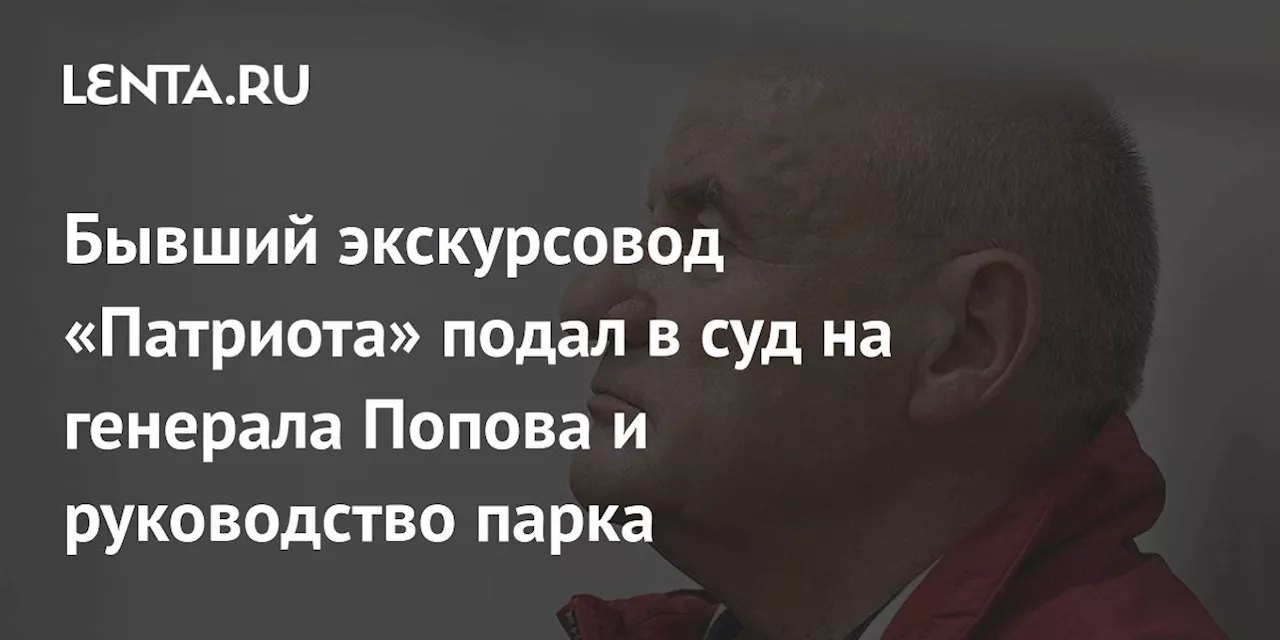 Бывший экскурсовод «Патриота» подал в суд на генерала Попова и руководство парка