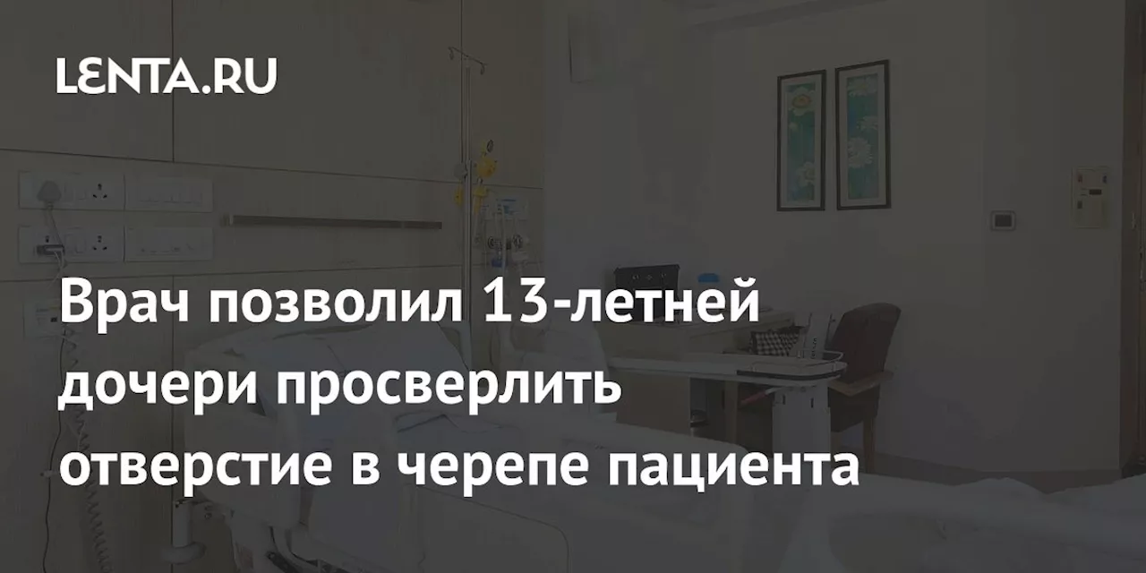 Врач позволил 13-летней дочери просверлить отверстие в черепе пациента